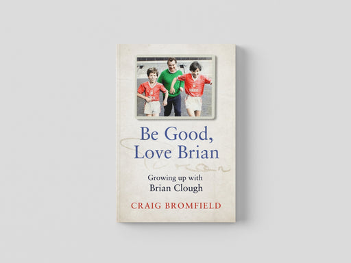 Be Good, Love Brian: Growing Up with Brian Clough by Craig Bromfield