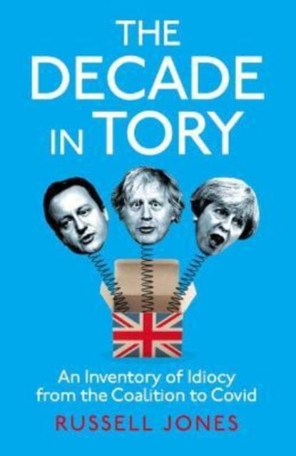 The Decade in Tory : The Sunday Times bestseller: An Inventory of Idiocy from the Coalition to Covid