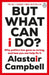 But What Can I Do? : Why Politics Has Gone So Wrong, and How You Can Help Fix It by Alastair Campbell