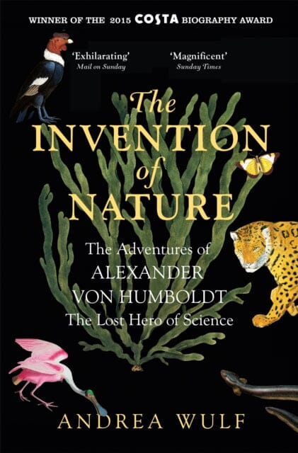 The Invention of Nature: The Adventures of Alexander von Humboldt, the Lost Hero of Science by Andrea Wulf